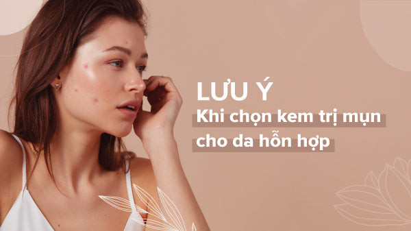 Lưu ý khi chọn kem trị mụn cho da hỗn hợp với các thành phần hiệu quả và cần tránh